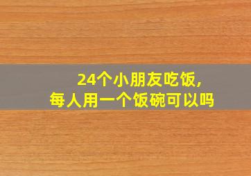 24个小朋友吃饭,每人用一个饭碗可以吗