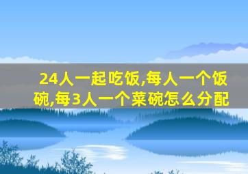 24人一起吃饭,每人一个饭碗,每3人一个菜碗怎么分配