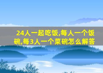 24人一起吃饭,每人一个饭碗,每3人一个菜碗怎么解答