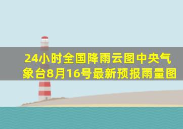 24小时全国降雨云图中央气象台8月16号最新预报雨量图