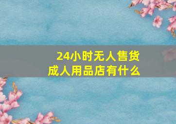 24小时无人售货成人用品店有什么