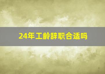 24年工龄辞职合适吗