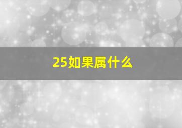 25如果属什么