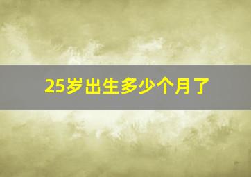 25岁出生多少个月了