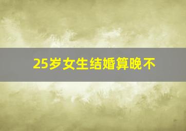 25岁女生结婚算晚不