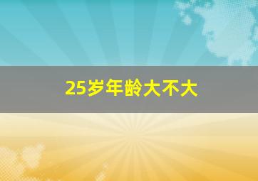 25岁年龄大不大