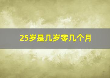 25岁是几岁零几个月