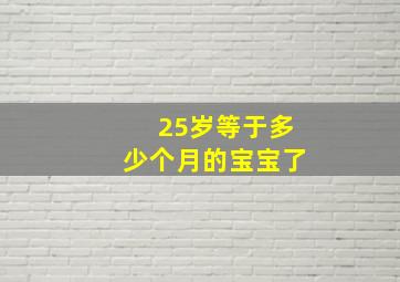 25岁等于多少个月的宝宝了