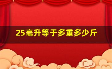 25毫升等于多重多少斤