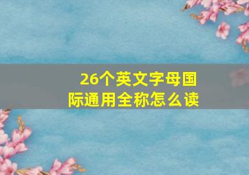 26个英文字母国际通用全称怎么读