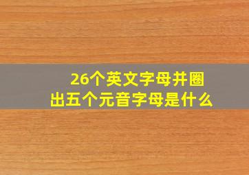 26个英文字母并圈出五个元音字母是什么