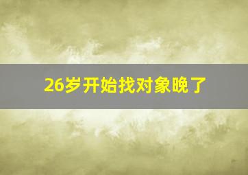 26岁开始找对象晚了