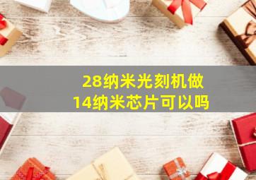 28纳米光刻机做14纳米芯片可以吗