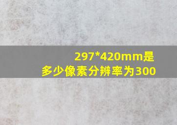 297*420mm是多少像素分辨率为300