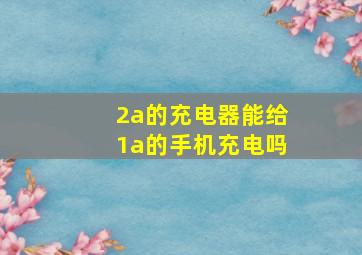 2a的充电器能给1a的手机充电吗