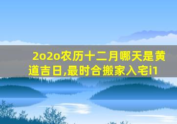 2o2o农历十二月哪天是黄道吉日,最时合搬家入宅i1