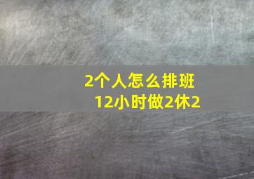 2个人怎么排班12小时做2休2