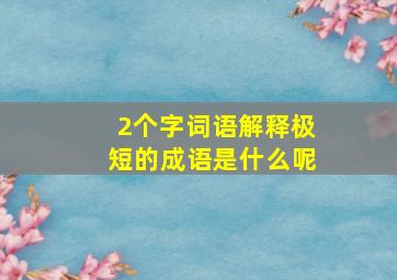 2个字词语解释极短的成语是什么呢