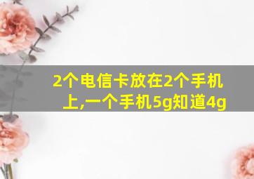 2个电信卡放在2个手机上,一个手机5g知道4g