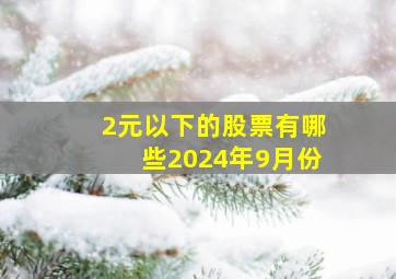 2元以下的股票有哪些2024年9月份