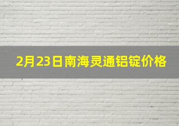 2月23日南海灵通铝锭价格