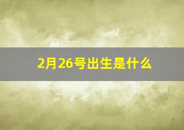 2月26号出生是什么