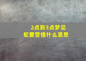 2点到3点梦见蛇要警惕什么意思