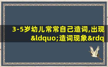 3-5岁幼儿常常自己造词,出现“造词现象”说明