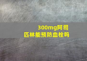 300mg阿司匹林能预防血栓吗