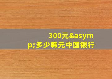 300元≈多少韩元中国银行