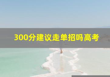 300分建议走单招吗高考