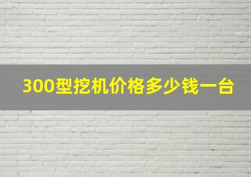 300型挖机价格多少钱一台