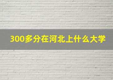 300多分在河北上什么大学