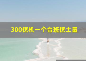 300挖机一个台班挖土量