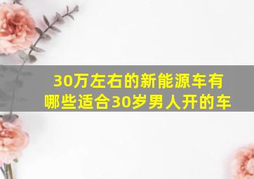 30万左右的新能源车有哪些适合30岁男人开的车