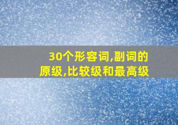 30个形容词,副词的原级,比较级和最高级