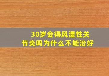 30岁会得风湿性关节炎吗为什么不能治好