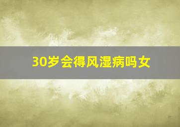 30岁会得风湿病吗女