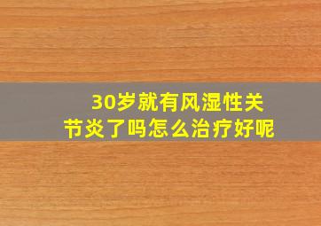 30岁就有风湿性关节炎了吗怎么治疗好呢