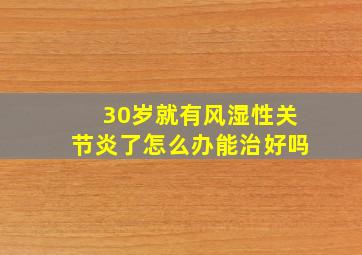 30岁就有风湿性关节炎了怎么办能治好吗