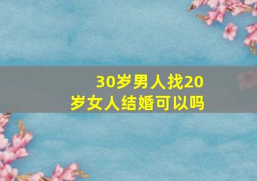 30岁男人找20岁女人结婚可以吗