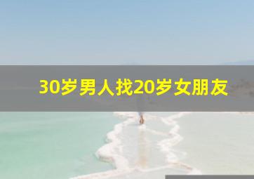 30岁男人找20岁女朋友