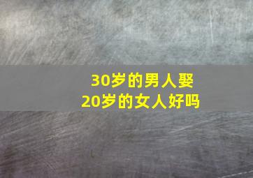 30岁的男人娶20岁的女人好吗