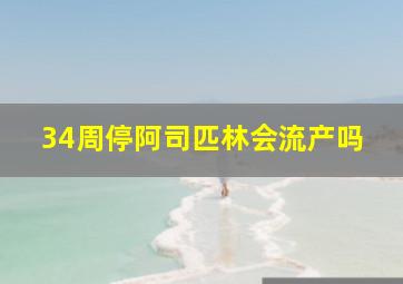 34周停阿司匹林会流产吗