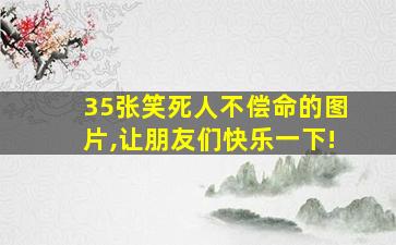 35张笑死人不偿命的图片,让朋友们快乐一下!