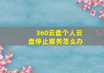 360云盘个人云盘停止服务怎么办