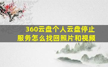 360云盘个人云盘停止服务怎么找回照片和视频