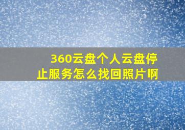 360云盘个人云盘停止服务怎么找回照片啊