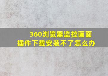 360浏览器监控画面插件下载安装不了怎么办