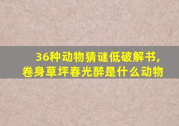 36种动物猜谜低破解书,卷身草坪春光醉是什么动物